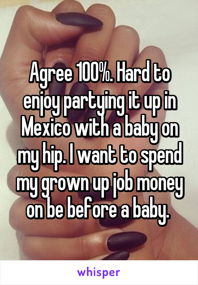 Agree 100%. Hard to enjoy partying it up in Mexico with a baby on my hip. I want to spend my grown up job money on be before a baby. 