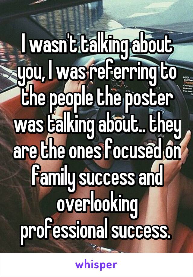 I wasn't talking about you, I was referring to the people the poster was talking about.. they are the ones focused on family success and overlooking professional success. 