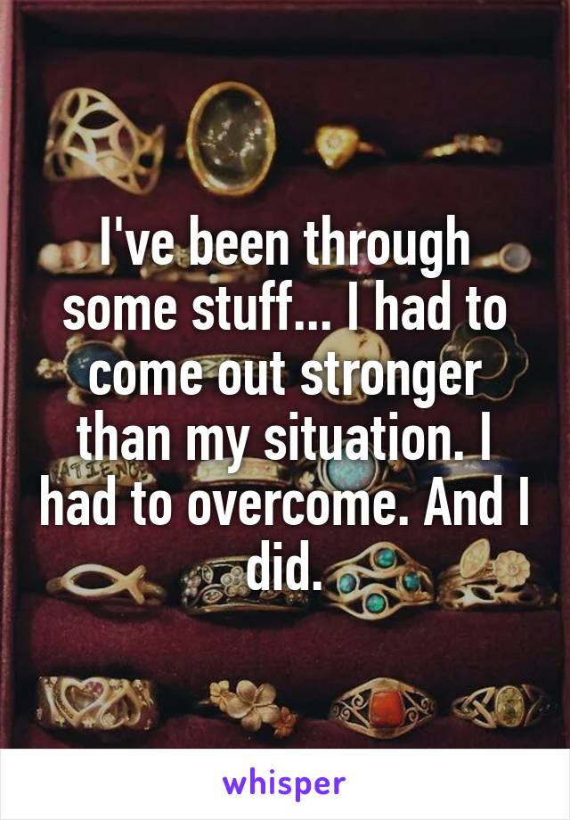 I've been through some stuff... I had to come out stronger than my situation. I had to overcome. And I did.