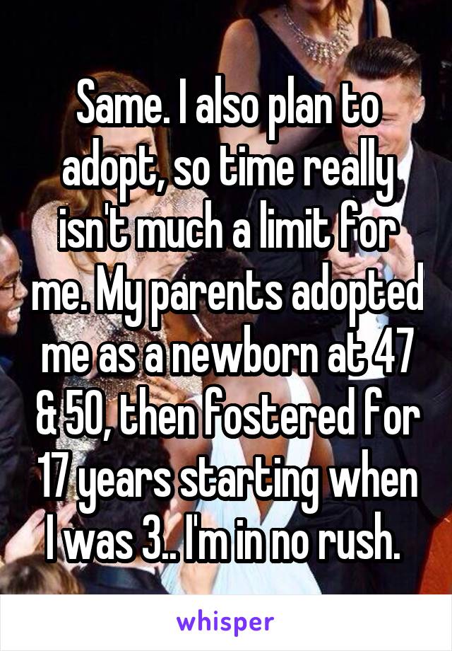 Same. I also plan to adopt, so time really isn't much a limit for me. My parents adopted me as a newborn at 47 & 50, then fostered for 17 years starting when I was 3.. I'm in no rush. 