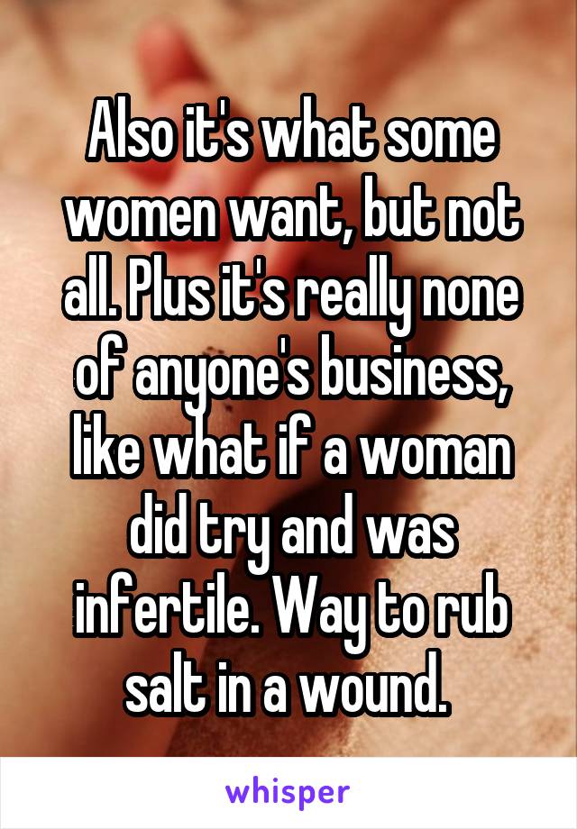 Also it's what some women want, but not all. Plus it's really none of anyone's business, like what if a woman did try and was infertile. Way to rub salt in a wound. 