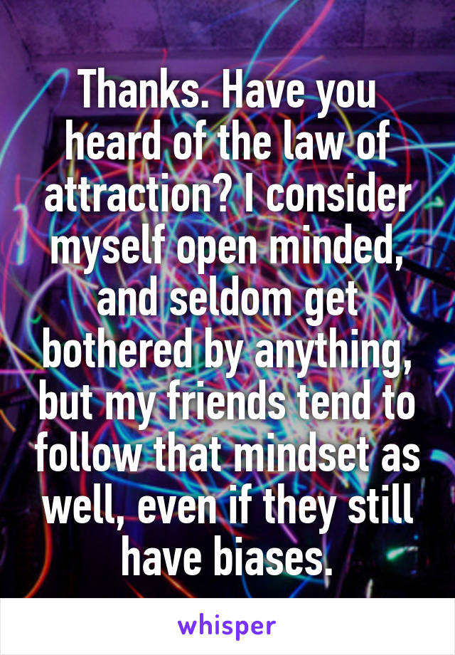 Thanks. Have you heard of the law of attraction? I consider myself open minded, and seldom get bothered by anything, but my friends tend to follow that mindset as well, even if they still have biases.