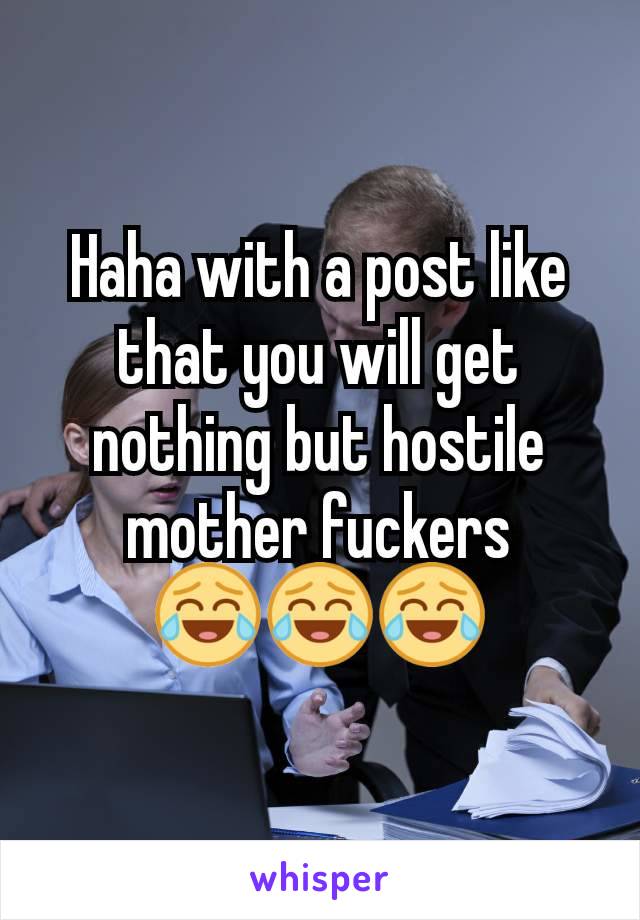 Haha with a post like that you will get nothing but hostile mother fuckers
😂😂😂