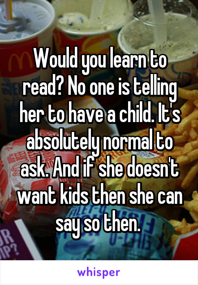 Would you learn to read? No one is telling her to have a child. It's absolutely normal to ask. And if she doesn't want kids then she can say so then. 