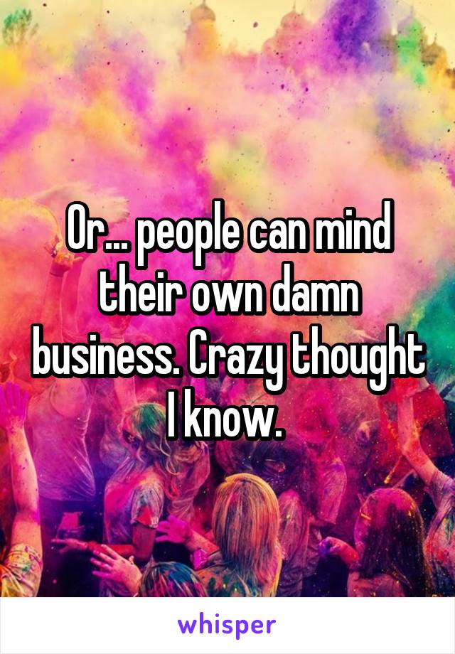 Or... people can mind their own damn business. Crazy thought I know. 