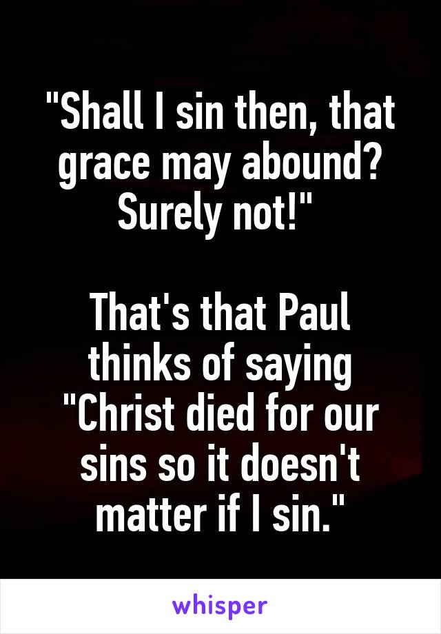"Shall I sin then, that grace may abound? Surely not!" 

That's that Paul thinks of saying "Christ died for our sins so it doesn't matter if I sin."