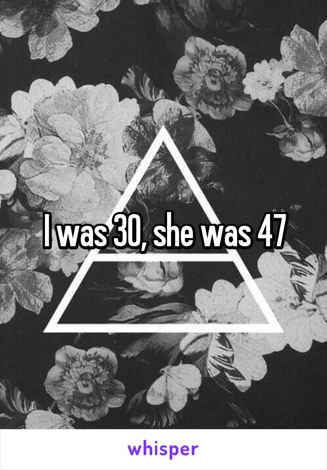 I was 30, she was 47