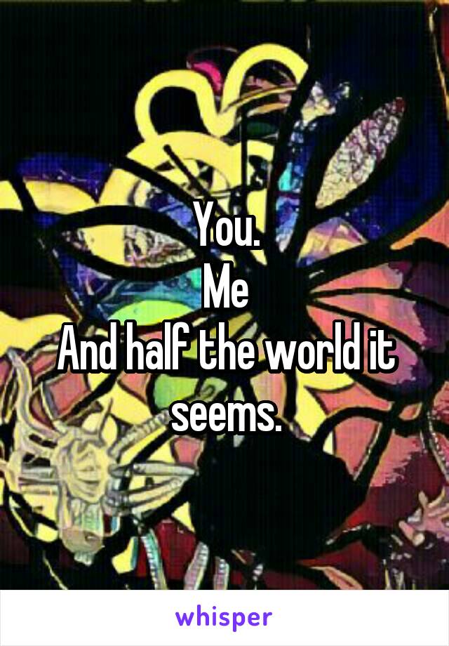 You.
Me
And half the world it seems.