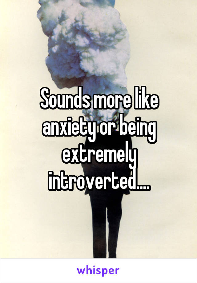 Sounds more like anxiety or being extremely introverted....