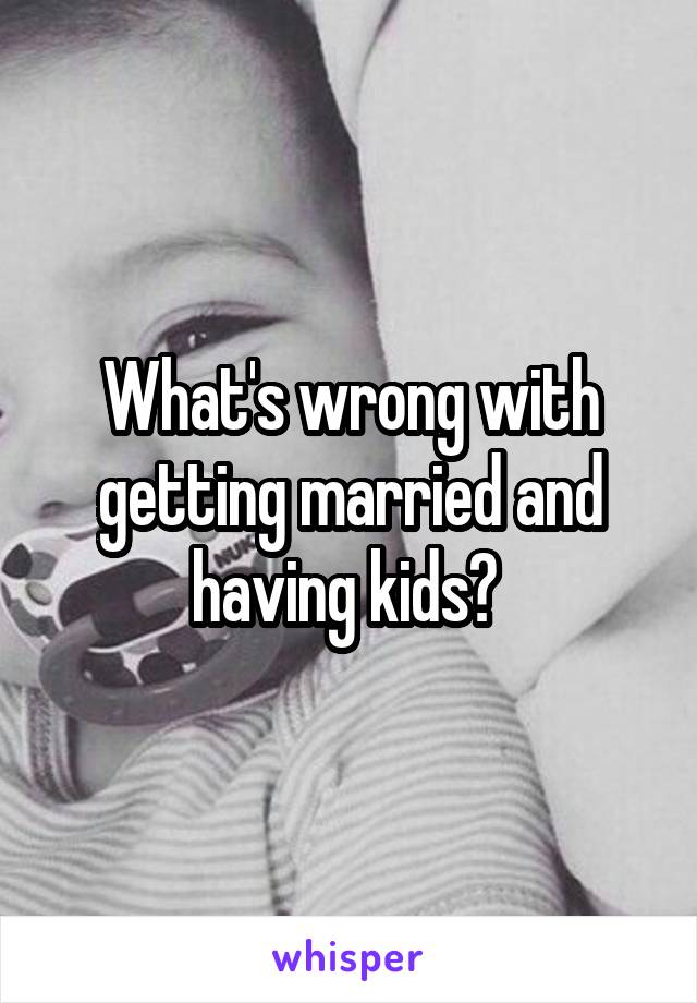 What's wrong with getting married and having kids? 