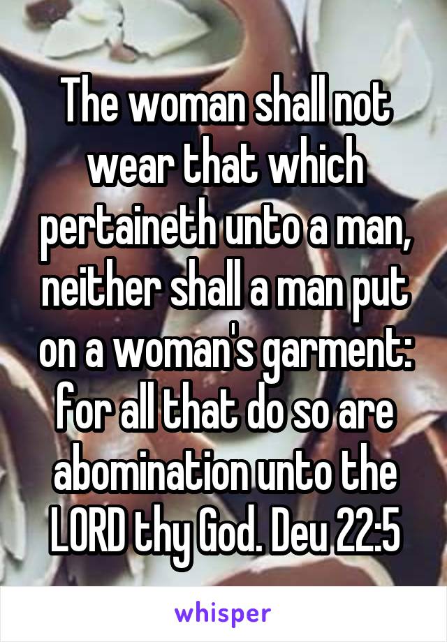 The woman shall not wear that which pertaineth unto a man, neither shall a man put on a woman's garment: for all that do so are abomination unto the LORD thy God. Deu 22:5