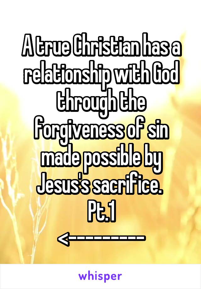 A true Christian has a relationship with God through the forgiveness of sin made possible by Jesus's sacrifice. 
Pt.1
<---------