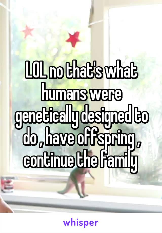 LOL no that's what humans were genetically designed to do , have offspring , continue the family 