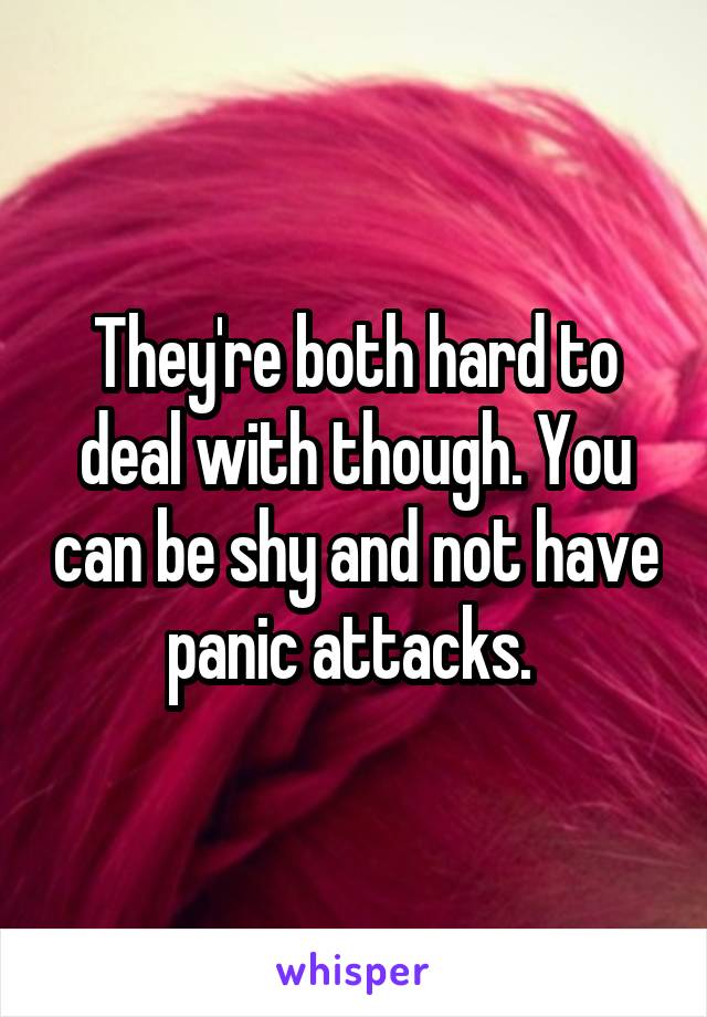 They're both hard to deal with though. You can be shy and not have panic attacks. 