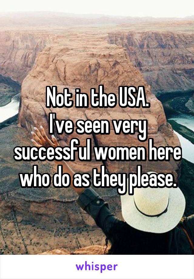Not in the USA.
I've seen very successful women here who do as they please.