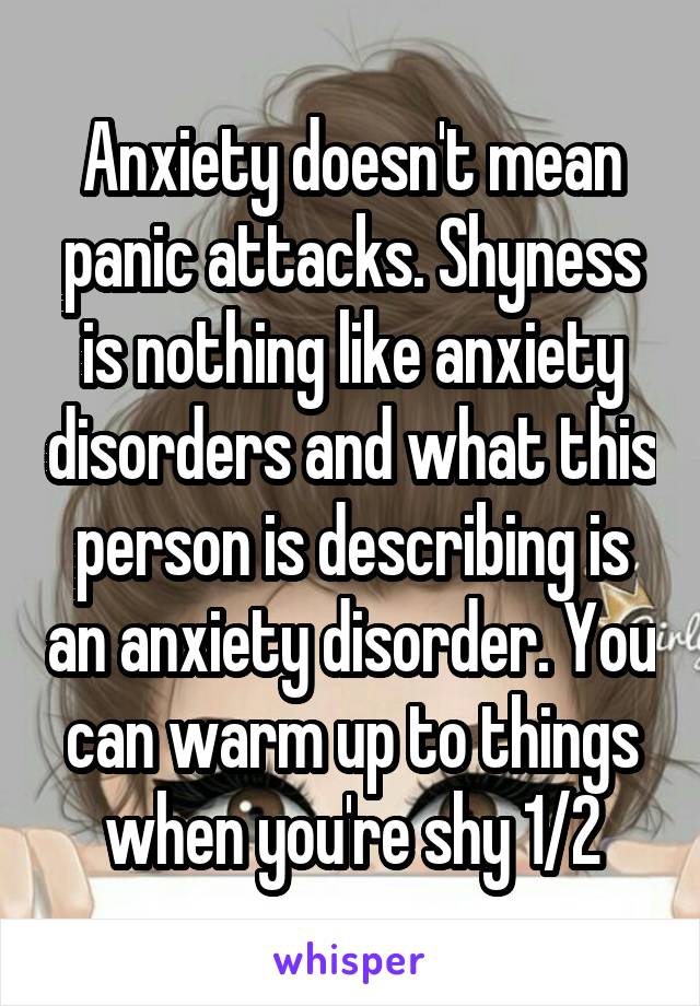 Anxiety doesn't mean panic attacks. Shyness is nothing like anxiety disorders and what this person is describing is an anxiety disorder. You can warm up to things when you're shy 1/2