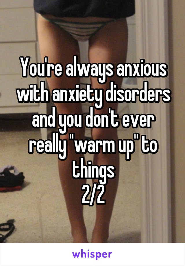 You're always anxious with anxiety disorders and you don't ever really "warm up" to things
2/2