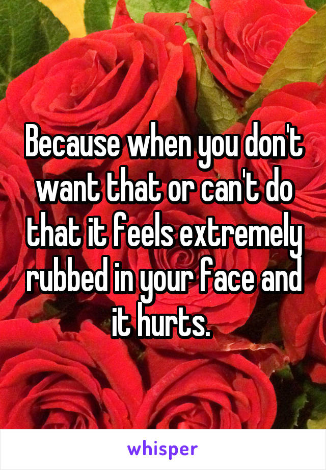 Because when you don't want that or can't do that it feels extremely rubbed in your face and it hurts. 