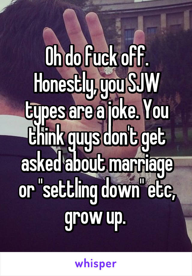 Oh do fuck off. Honestly, you SJW types are a joke. You think guys don't get asked about marriage or "settling down" etc, grow up. 