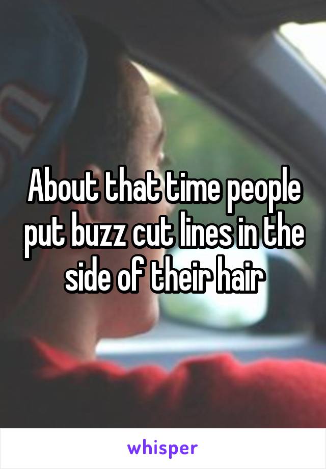 About that time people put buzz cut lines in the side of their hair