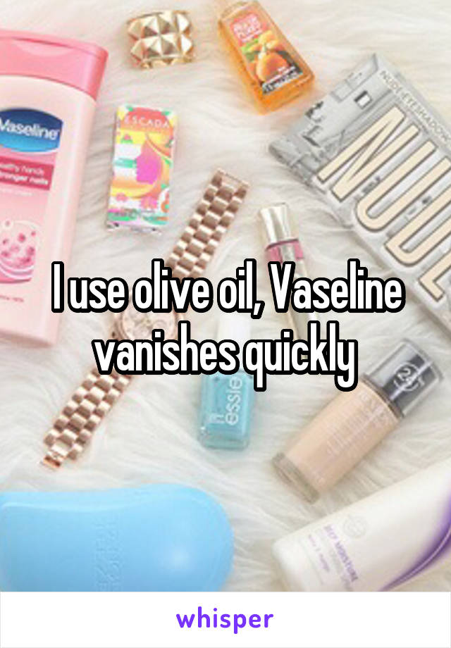 I use olive oil, Vaseline vanishes quickly 