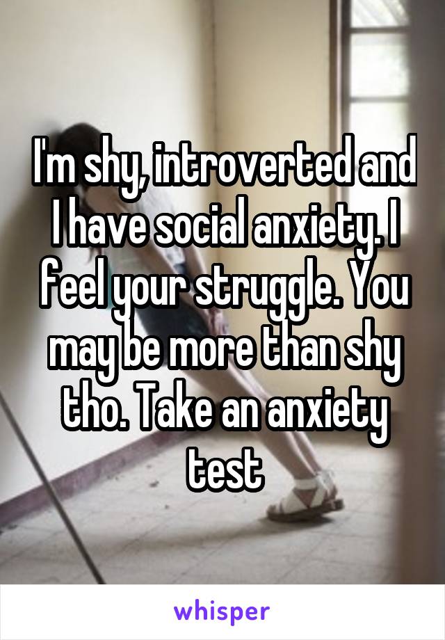 I'm shy, introverted and I have social anxiety. I feel your struggle. You may be more than shy tho. Take an anxiety test