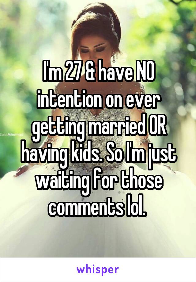 I'm 27 & have NO intention on ever getting married OR having kids. So I'm just waiting for those comments lol. 