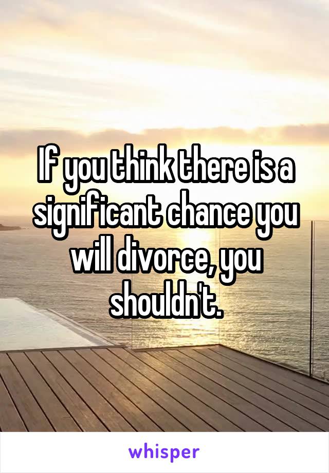 If you think there is a significant chance you will divorce, you shouldn't.