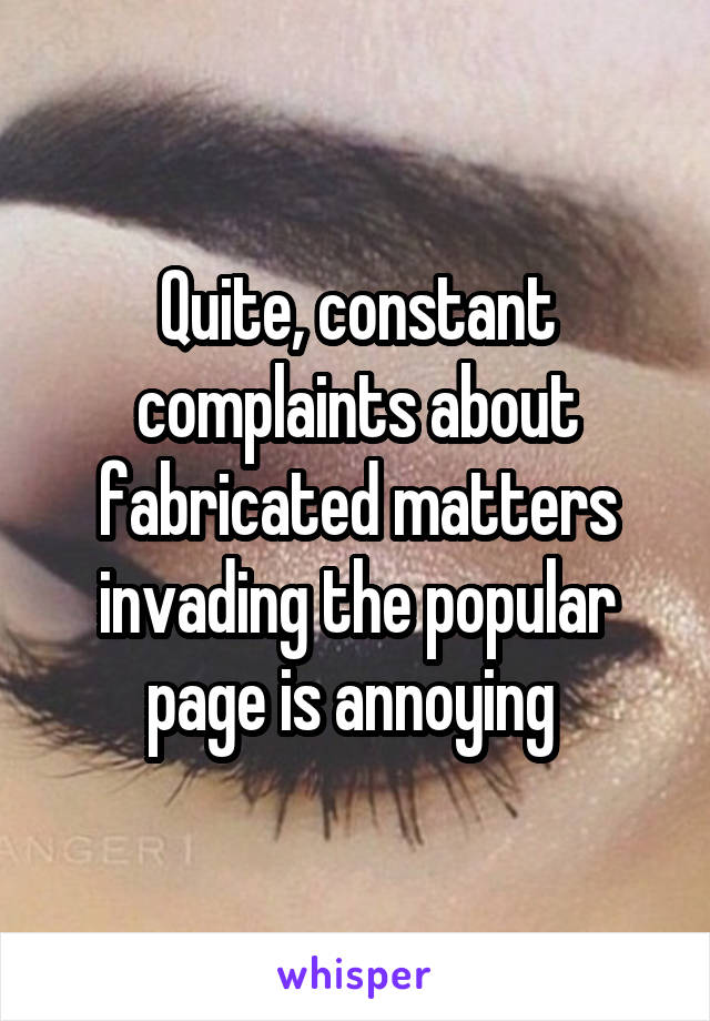 Quite, constant complaints about fabricated matters invading the popular page is annoying 