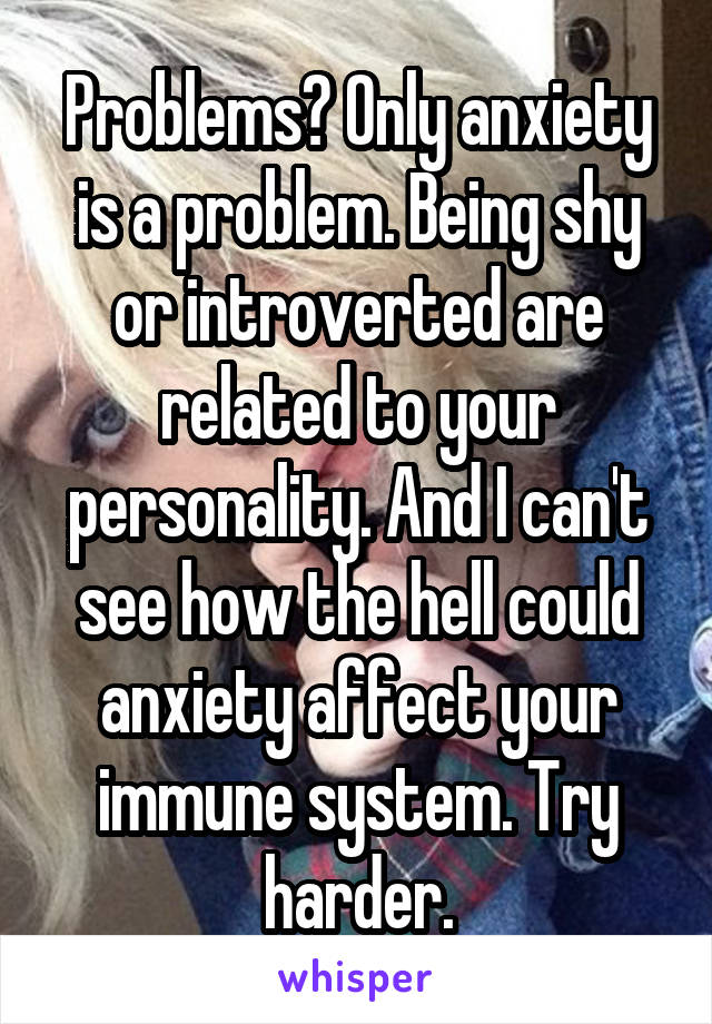 Problems? Only anxiety is a problem. Being shy or introverted are related to your personality. And I can't see how the hell could anxiety affect your immune system. Try harder.