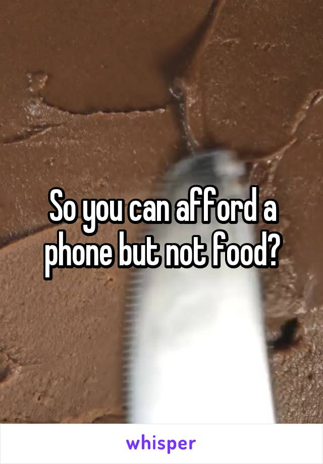 So you can afford a phone but not food?