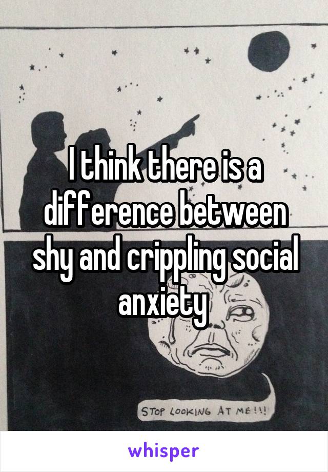 I think there is a difference between shy and crippling social anxiety 