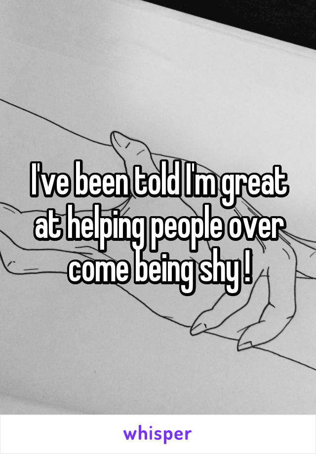 I've been told I'm great at helping people over come being shy !