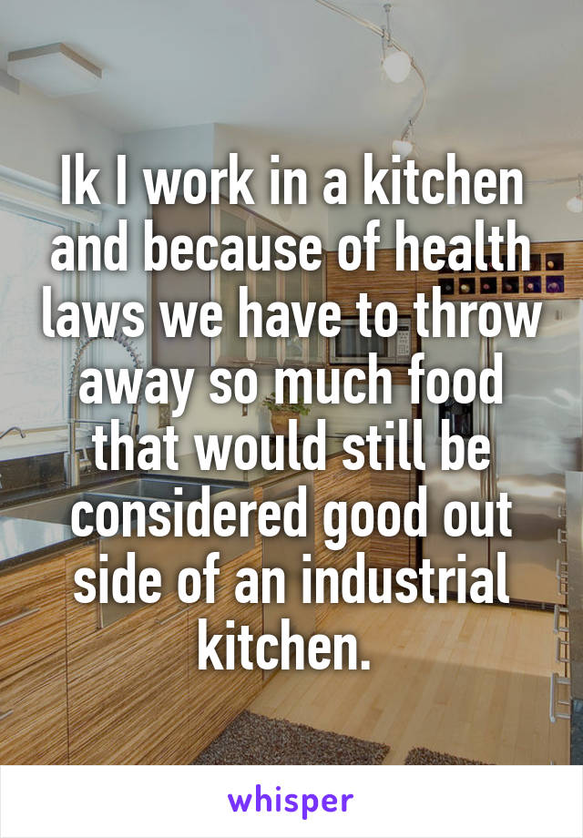 Ik I work in a kitchen and because of health laws we have to throw away so much food that would still be considered good out side of an industrial kitchen. 