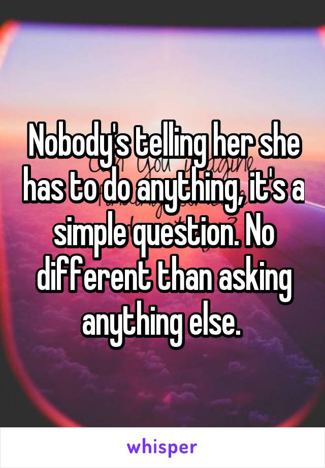 Nobody's telling her she has to do anything, it's a simple question. No different than asking anything else. 