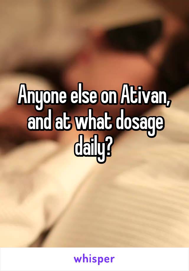 Anyone else on Ativan, 
and at what dosage daily? 
