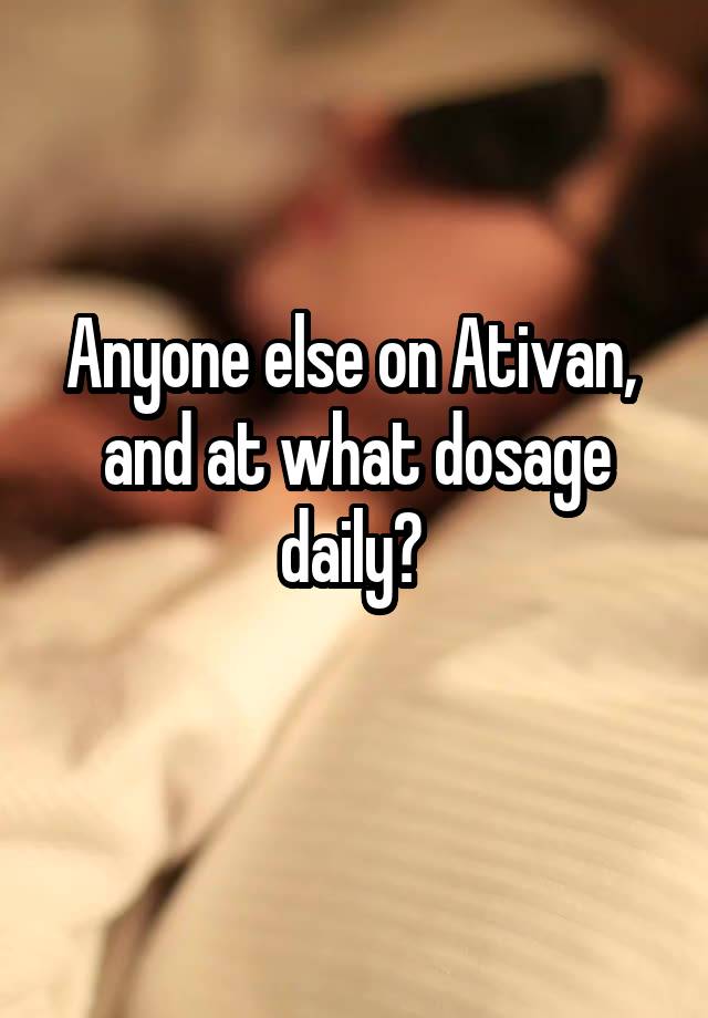 Anyone else on Ativan, 
and at what dosage daily? 
