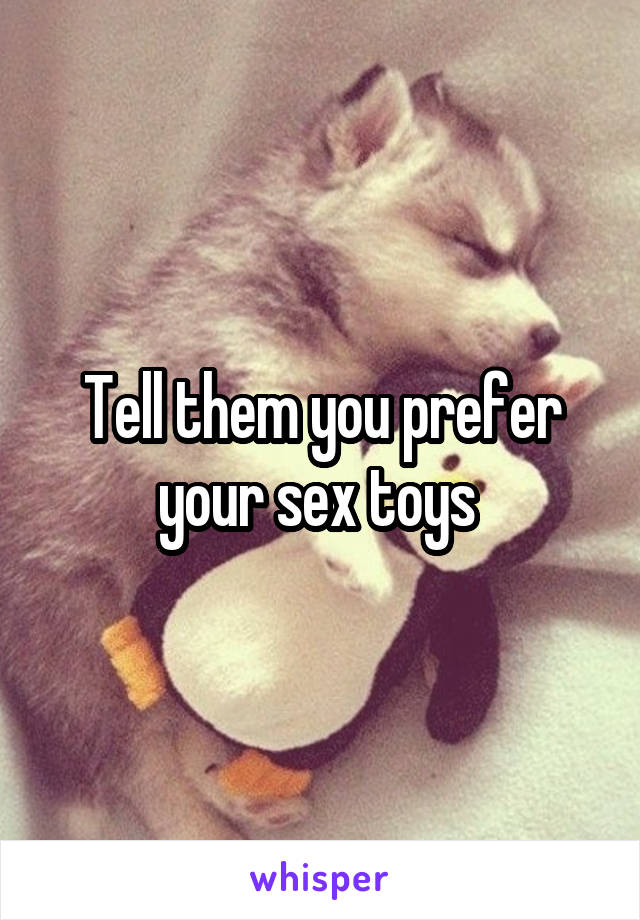 Tell them you prefer your sex toys 