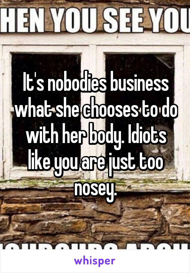 It's nobodies business what she chooses to do with her body. Idiots like you are just too nosey.