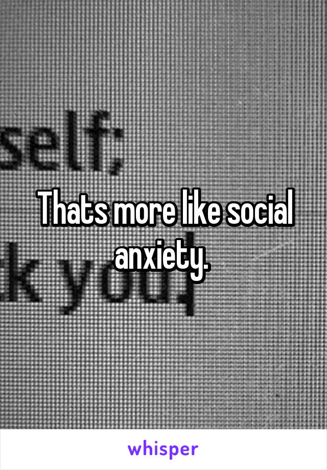 Thats more like social anxiety. 