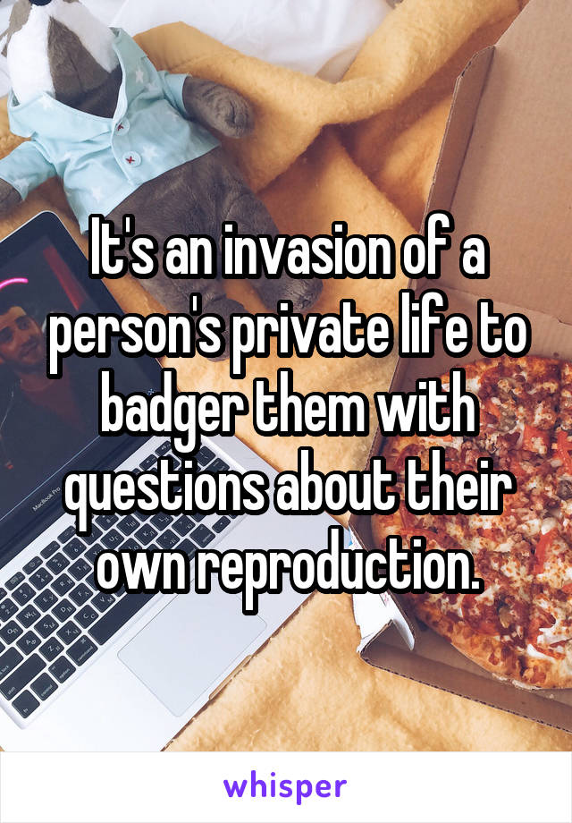 It's an invasion of a person's private life to badger them with questions about their own reproduction.