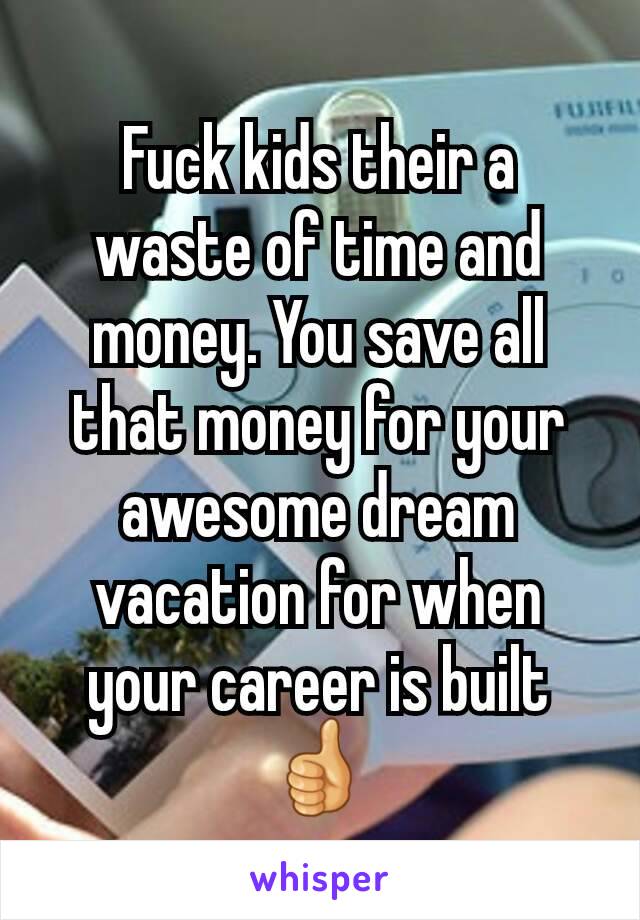 Fuck kids their a waste of time and money. You save all that money for your awesome dream vacation for when your career is built 👍