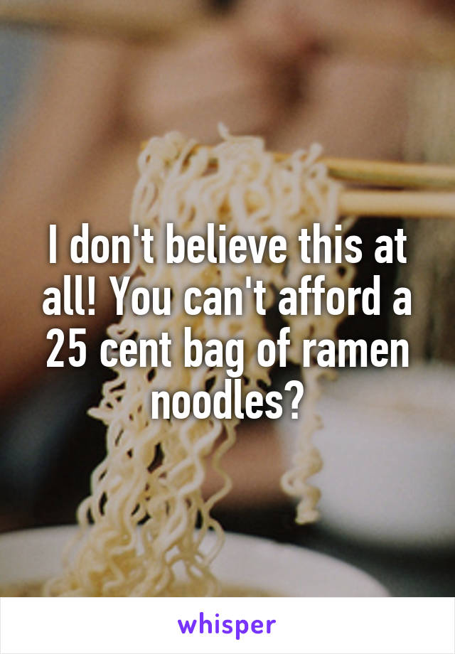 I don't believe this at all! You can't afford a 25 cent bag of ramen noodles?