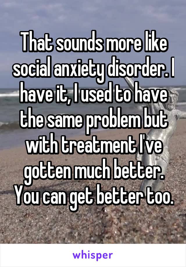 That sounds more like social anxiety disorder. I have it, I used to have the same problem but with treatment I've gotten much better. You can get better too. 