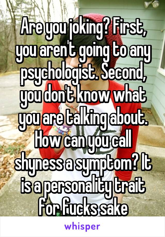 Are you joking? First, you aren't going to any psychologist. Second, you don't know what you are talking about. How can you call shyness a symptom? It is a personality trait for fucks sake