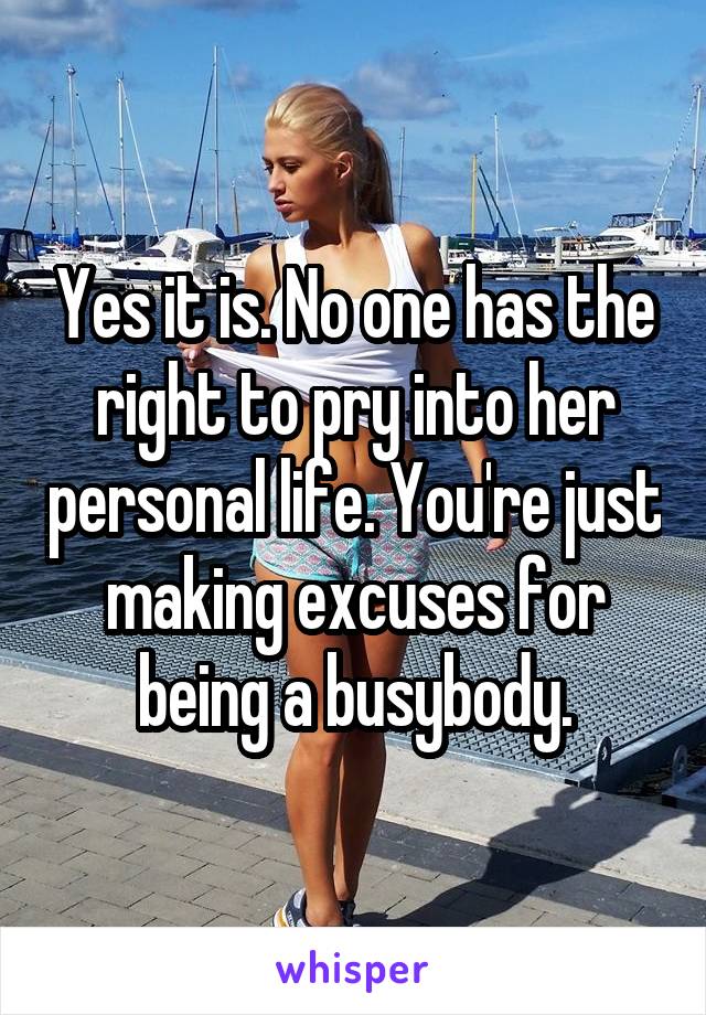 Yes it is. No one has the right to pry into her personal life. You're just making excuses for being a busybody.