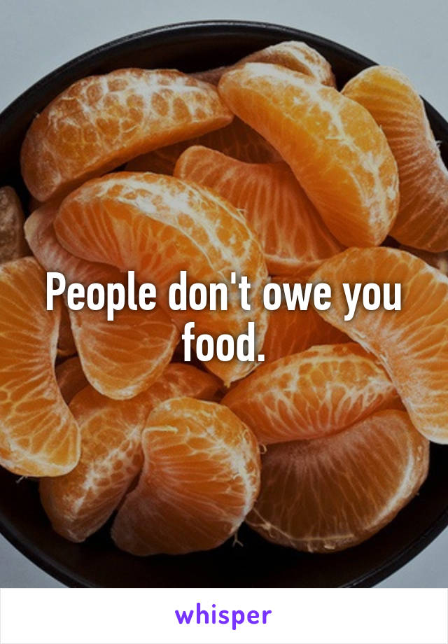 People don't owe you food.