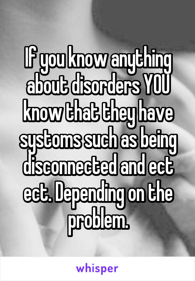 If you know anything about disorders YOU know that they have systoms such as being disconnected and ect ect. Depending on the problem.