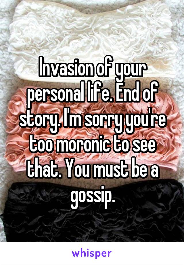 Invasion of your personal life. End of story. I'm sorry you're too moronic to see that. You must be a gossip.