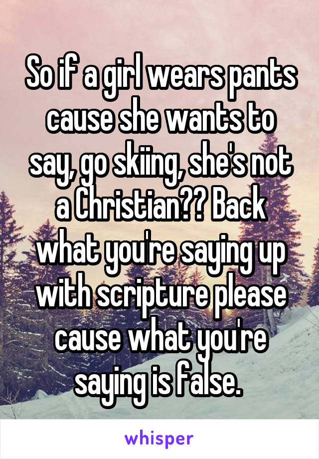 So if a girl wears pants cause she wants to say, go skiing, she's not a Christian?? Back what you're saying up with scripture please cause what you're saying is false. 